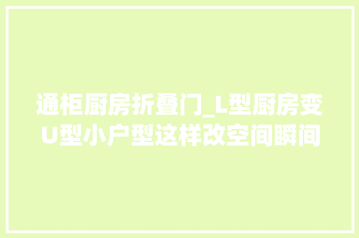 通柜厨房折叠门_L型厨房变U型小户型这样改空间瞬间变大年夜了