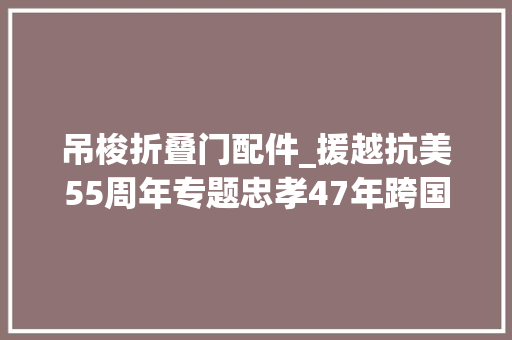 吊梭折叠门配件_援越抗美55周年专题忠孝47年跨国记