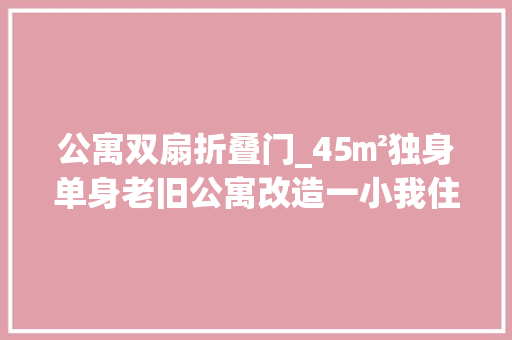 公寓双扇折叠门_45㎡独身单身老旧公寓改造一小我住开放构造确实舒服 防火门