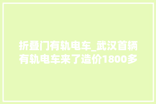 折叠门有轨电车_武汉首辆有轨电车来了造价1800多万最快能赶上地铁