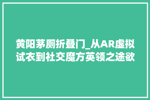 黄阳茅厕折叠门_从AR虚拟试衣到社交魔方英领之途欲望构建完整AR应用生态