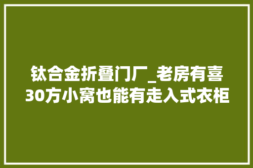 钛合金折叠门厂_老房有喜30方小窝也能有走入式衣柜
