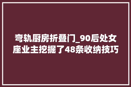 弯轨厨房折叠门_90后处女座业主挖掘了48条收纳技巧看看别人教科书般的家
