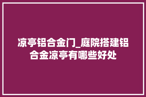 凉亭铝合金门_庭院搭建铝合金凉亭有哪些好处