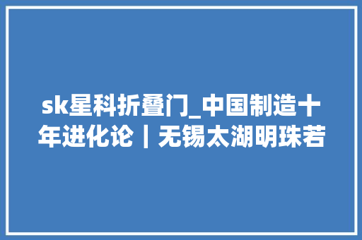 sk星科折叠门_中国制造十年进化论｜无锡太湖明珠若何让芯火燎原