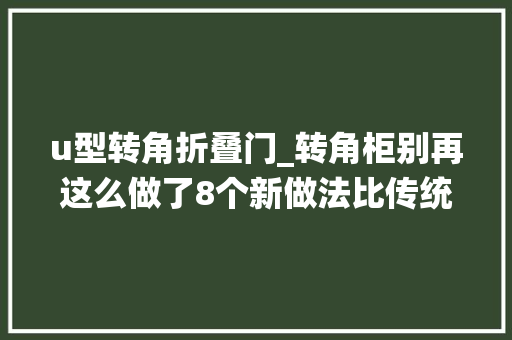 u型转角折叠门_转角柜别再这么做了8个新做法比传统好看实用厨房更省空间