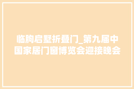 临朐启墅折叠门_第九届中国家居门窗博览会迎接晚会暨精创奖颁奖典礼盛大召开