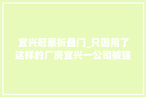 宜兴冠豪折叠门_只因用了这样的厂房宜兴一公司被强制清场老板被拘留