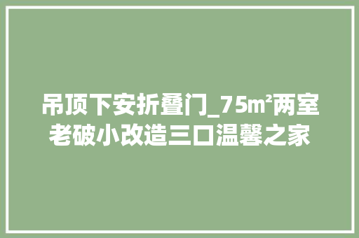 吊顶下安折叠门_75㎡两室老破小改造三口温馨之家