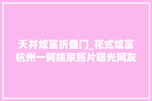天井炫富折叠门_花式炫富杭州一阿姨家照片曝光网友直呼豪横