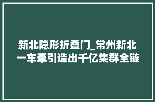 新北隐形折叠门_常州新北一车牵引造出千亿集群全链起势推动高质量成长