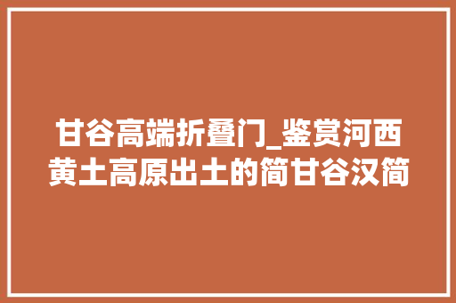 甘谷高端折叠门_鉴赏河西黄土高原出土的简甘谷汉简
