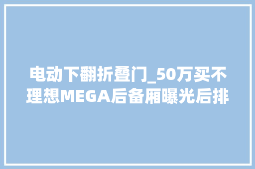 电动下翻折叠门_50万买不理想MEGA后备厢曝光后排座椅可电动向前翻折