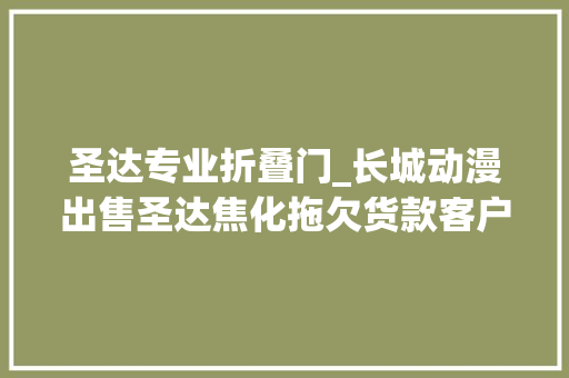 圣达专业折叠门_长城动漫出售圣达焦化拖欠货款客户德胜集团8折接盘
