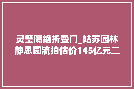 灵璧隔绝折叠门_姑苏园林静思园流拍估价145亿元二拍或将8折出售