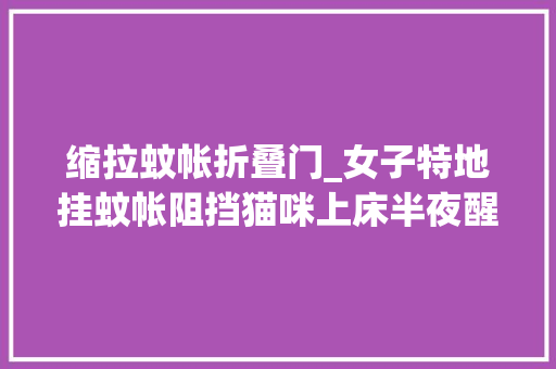 缩拉蚊帐折叠门_女子特地挂蚊帐阻挡猫咪上床半夜醒来后却被气得血压飙升了