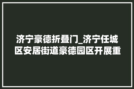 济宁豪德折叠门_济宁任城区安居街道豪德园区开展重塑通顺僵尸车清退行动