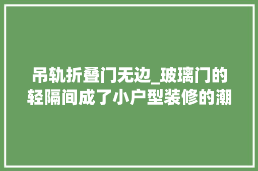 吊轨折叠门无边_玻璃门的轻隔间成了小户型装修的潮流｜欧铂尼门窗