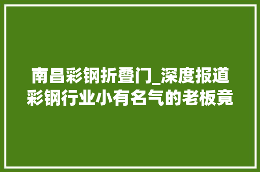 南昌彩钢折叠门_深度报道彩钢行业小有名气的老板竟是十年前漏犯