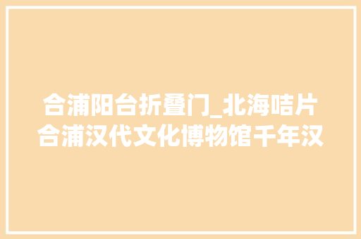 合浦阳台折叠门_北海咭片合浦汉代文化博物馆千年汉郡的海丝印记