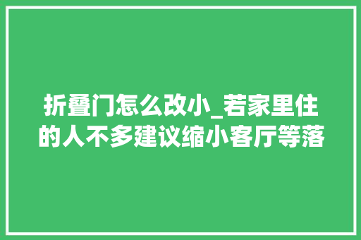 折叠门怎么改小_若家里住的人不多建议缩小客厅等落成后就知道多实用了