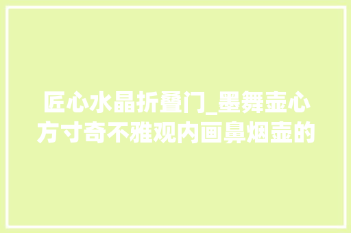 匠心水晶折叠门_墨舞壶心方寸奇不雅观内画鼻烟壶的工艺之美