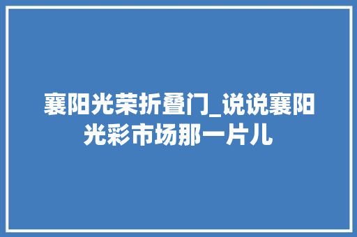 襄阳光荣折叠门_说说襄阳光彩市场那一片儿