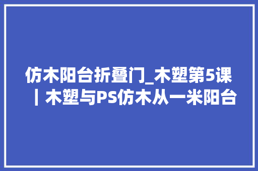 仿木阳台折叠门_木塑第5课｜木塑与PS仿木从一米阳台到千尺庭院的无限风光