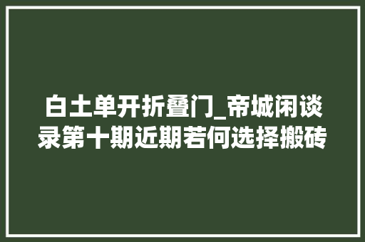 白土单开折叠门_帝城闲谈录第十期近期若何选择搬砖dnf搬砖