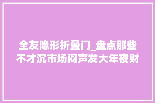 全友隐形折叠门_盘点那些不才沉市场闷声发大年夜财的隐形冠军全友家居家居篇