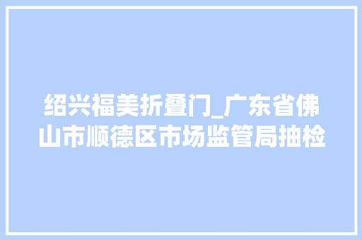 绍兴福美折叠门_广东省佛山市顺德区市场监管局抽检酒类70批次全部合格