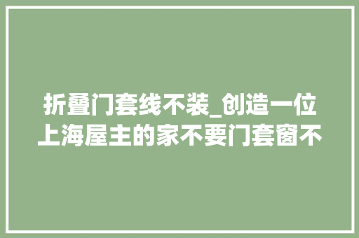 折叠门套线不装_创造一位上海屋主的家不要门套窗不要踢脚线那叫一个高级