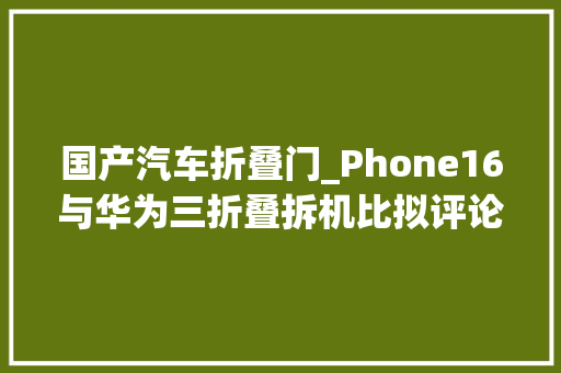国产汽车折叠门_Phone16与华为三折叠拆机比拟评论区赞叹我们看到了什么