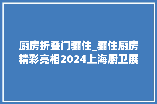 厨房折叠门骊住_骊住厨房精彩亮相2024上海厨卫展NewRICHELLE蕊秀新品首发