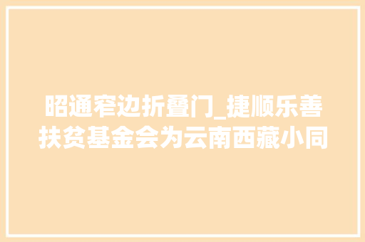 昭通窄边折叠门_捷顺乐善扶贫基金会为云南西藏小同伙送来数千份爱心书桌和书本