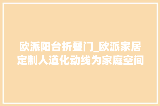 欧派阳台折叠门_欧派家居定制人道化动线为家庭空间扩容