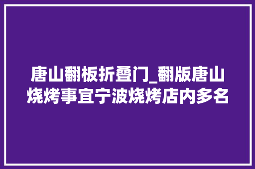唐山翻板折叠门_翻版唐山烧烤事宜宁波烧烤店内多名须眉因老板不打折砸店