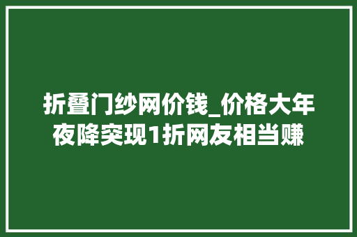 折叠门纱网价钱_价格大年夜降突现1折网友相当赚