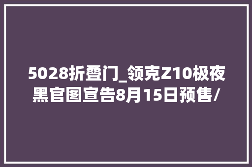 5028折叠门_领克Z10极夜黑官图宣告8月15日预售/配主动升降尾翼