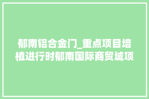 郁南铝合金门_重点项目培植进行时郁南国际商贸城项目一期估量明年5月交付运用