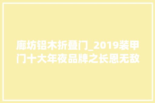廊坊铝木折叠门_2019装甲门十大年夜品牌之长恩无敌装甲门给消费者更多惊喜