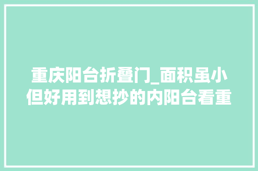 重庆阳台折叠门_面积虽小但好用到想抄的内阳台看重庆姑娘把它改造成了卧室