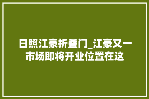 日照江豪折叠门_江豪又一市场即将开业位置在这