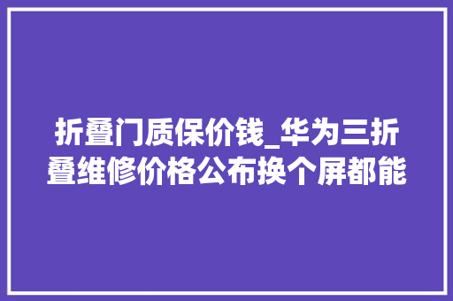 折叠门质保价钱_华为三折叠维修价格公布换个屏都能买台iPhone16了