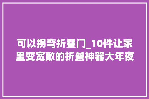可以拐弯折叠门_10件让家里变宽敞的折叠神器大年夜数据推给有需要的人