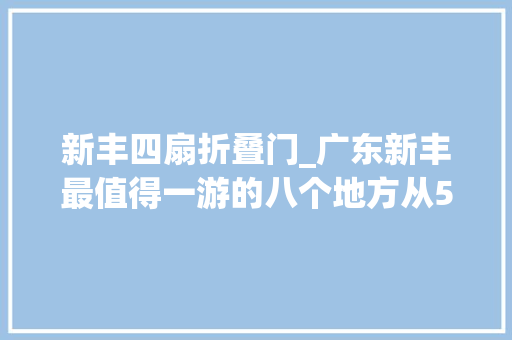 新丰四扇折叠门_广东新丰最值得一游的八个地方从520开始对东莞推出专属优惠