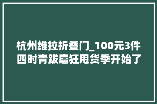 杭州维拉折叠门_100元3件四时青跋扈狂甩货季开始了