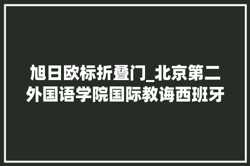 旭日欧标折叠门_北京第二外国语学院国际教诲西班牙留学预科项目招生简章