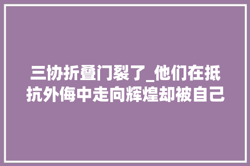 三协折叠门裂了_他们在抵抗外侮中走向辉煌却被自己人屠戮殆尽