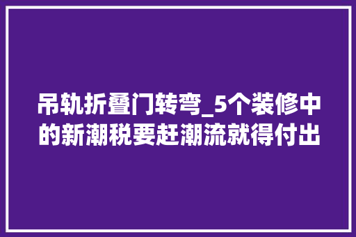 吊轨折叠门转弯_5个装修中的新潮税要赶潮流就得付出响应价值